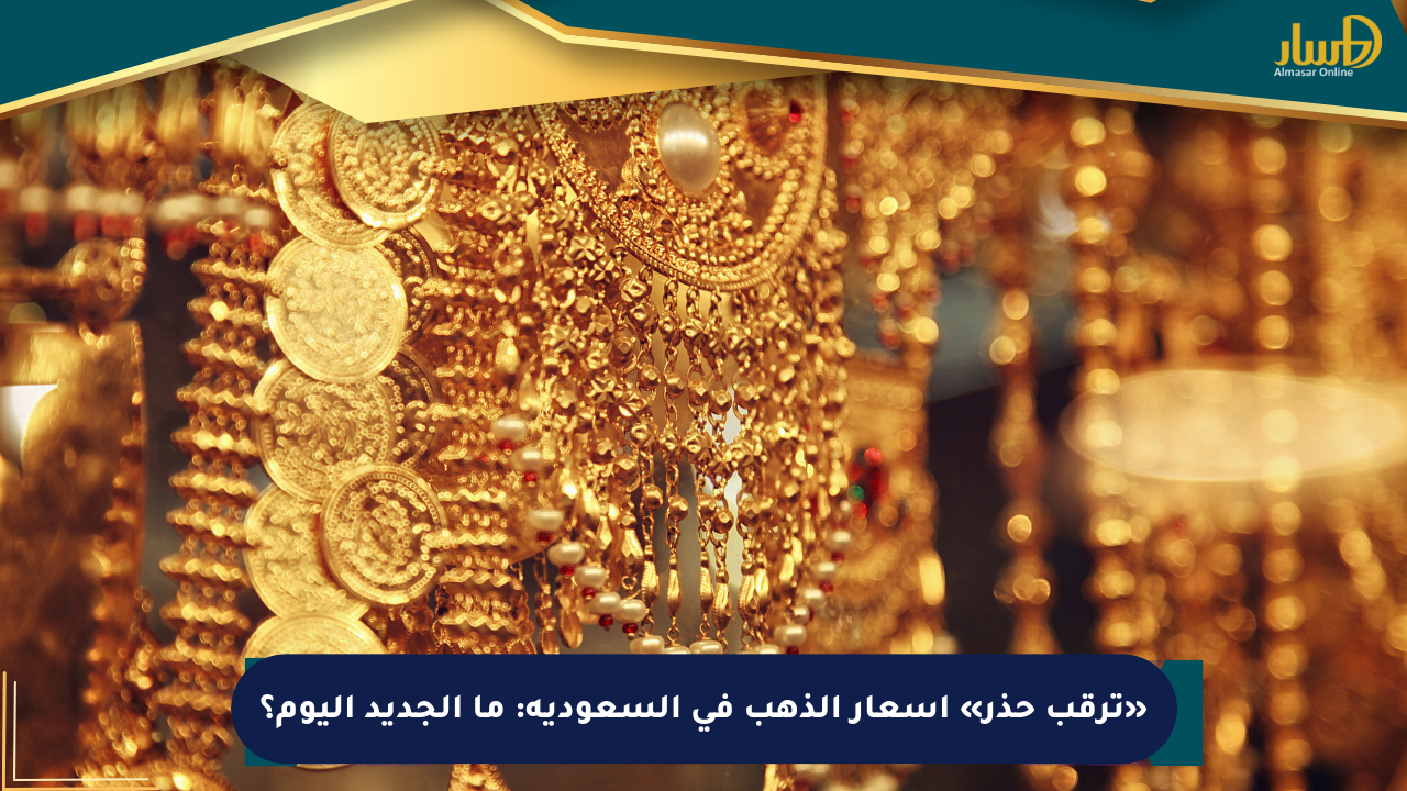 «ترقب حذر» أسعار الذهب في السعودية: ما الجديد اليوم؟